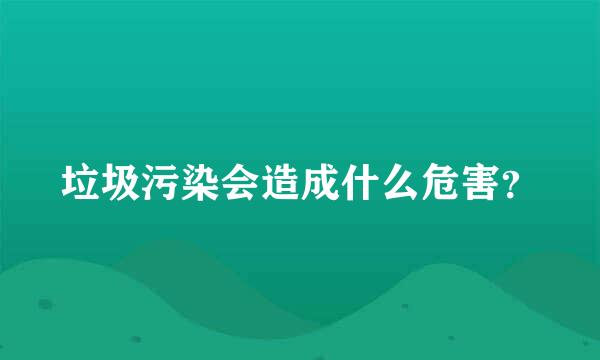 垃圾污染会造成什么危害？