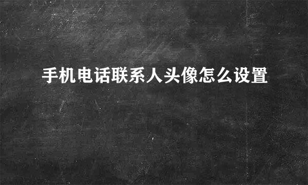 手机电话联系人头像怎么设置