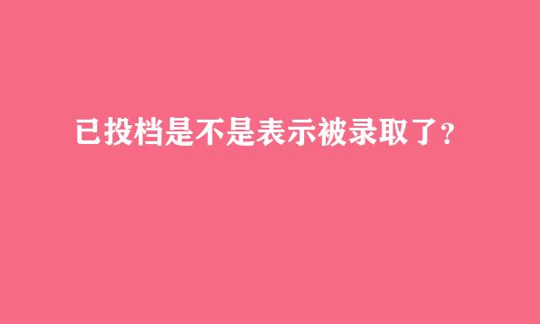 已投档是不是表示被录取了？