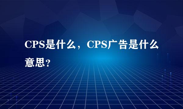 CPS是什么，CPS广告是什么意思？