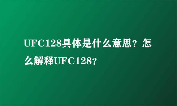 UFC128具体是什么意思？怎么解释UFC128？