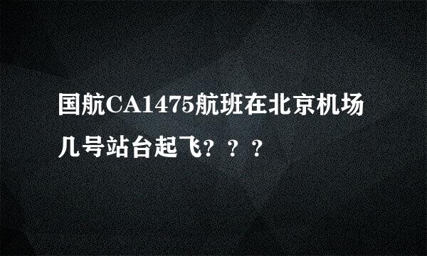 国航CA1475航班在北京机场几号站台起飞？？？