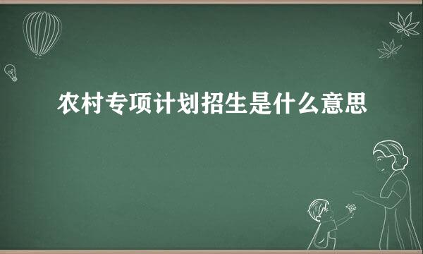 农村专项计划招生是什么意思