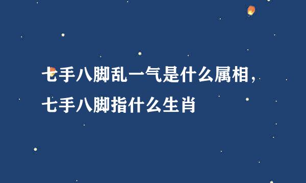 七手八脚乱一气是什么属相，七手八脚指什么生肖