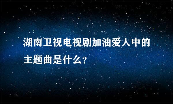 湖南卫视电视剧加油爱人中的主题曲是什么？