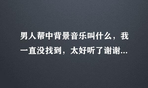 男人帮中背景音乐叫什么，我一直没找到，太好听了谢谢了，大神帮忙啊