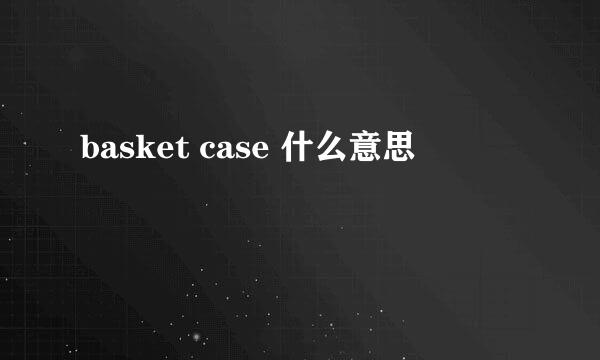 basket case 什么意思