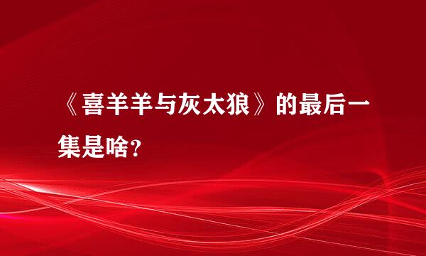 《喜羊羊与灰太狼》的最后一集是啥？