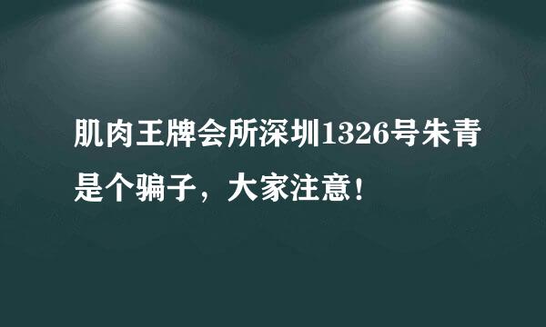 肌肉王牌会所深圳1326号朱青是个骗子，大家注意！