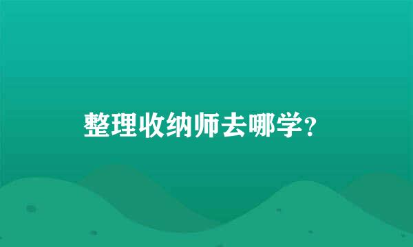 整理收纳师去哪学？