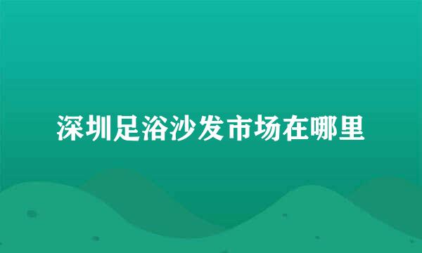 深圳足浴沙发市场在哪里