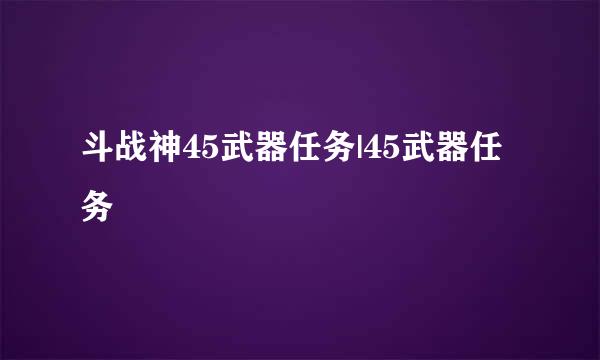 斗战神45武器任务|45武器任务