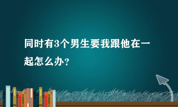 同时有3个男生要我跟他在一起怎么办？