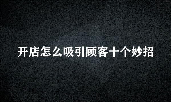 开店怎么吸引顾客十个妙招