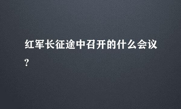 红军长征途中召开的什么会议?