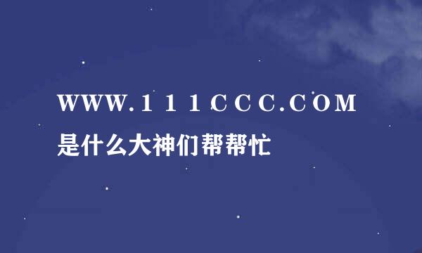 ＷＷＷ.１１１ＣＣＣ.ＣＯＭ是什么大神们帮帮忙