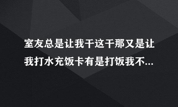 室友总是让我干这干那又是让我打水充饭卡有是打饭我不想别人让我干啥我就干啥？