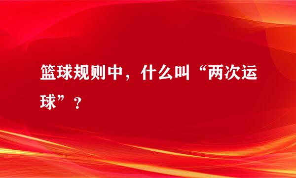 篮球规则中，什么叫“两次运球”？