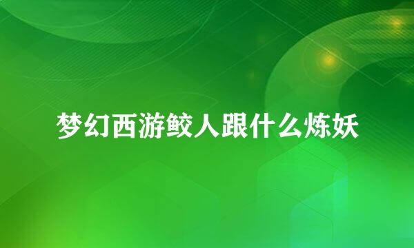 梦幻西游鲛人跟什么炼妖