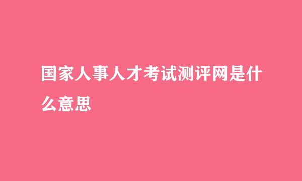 国家人事人才考试测评网是什么意思