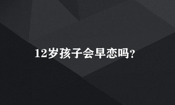 12岁孩子会早恋吗？