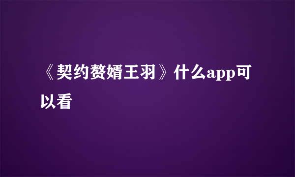 《契约赘婿王羽》什么app可以看