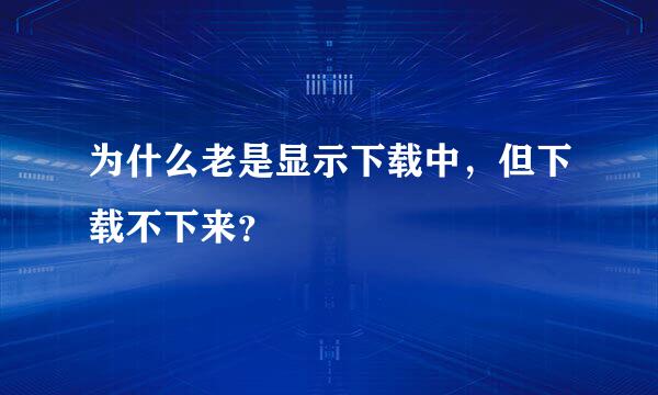 为什么老是显示下载中，但下载不下来？