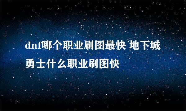 dnf哪个职业刷图最快 地下城勇士什么职业刷图快