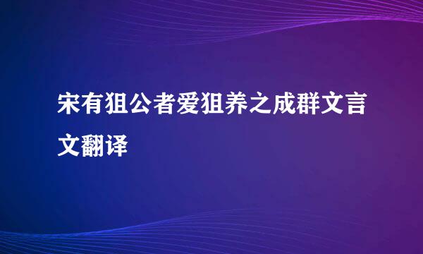 宋有狙公者爱狙养之成群文言文翻译