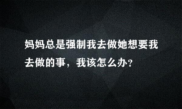 妈妈总是强制我去做她想要我去做的事，我该怎么办？