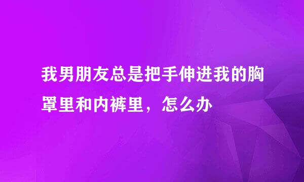 我男朋友总是把手伸进我的胸罩里和内裤里，怎么办