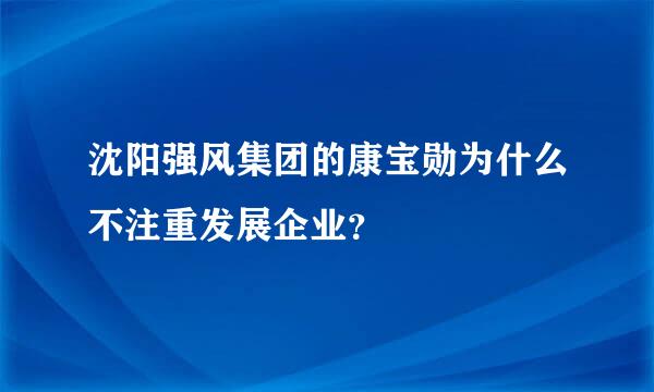 沈阳强风集团的康宝勋为什么不注重发展企业？