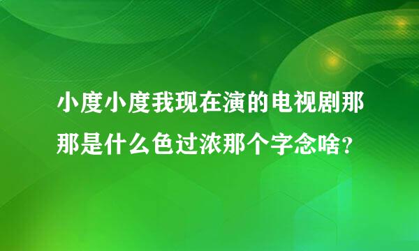 小度小度我现在演的电视剧那那是什么色过浓那个字念啥？