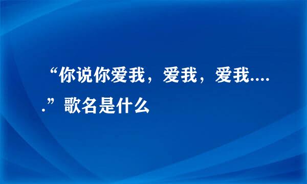 “你说你爱我，爱我，爱我.....”歌名是什么