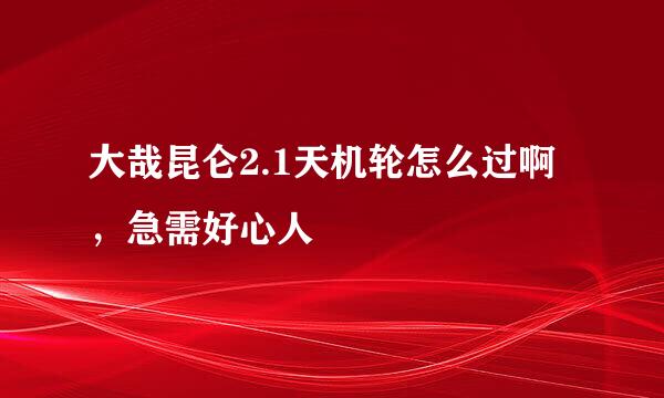 大哉昆仑2.1天机轮怎么过啊，急需好心人