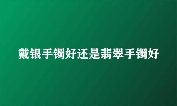 戴银手镯好还是翡翠手镯好