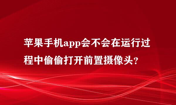 苹果手机app会不会在运行过程中偷偷打开前置摄像头？