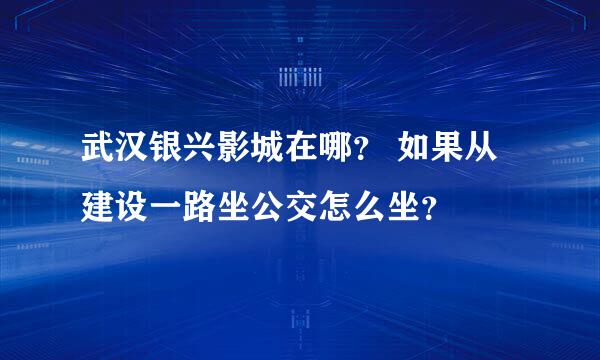 武汉银兴影城在哪？ 如果从建设一路坐公交怎么坐？