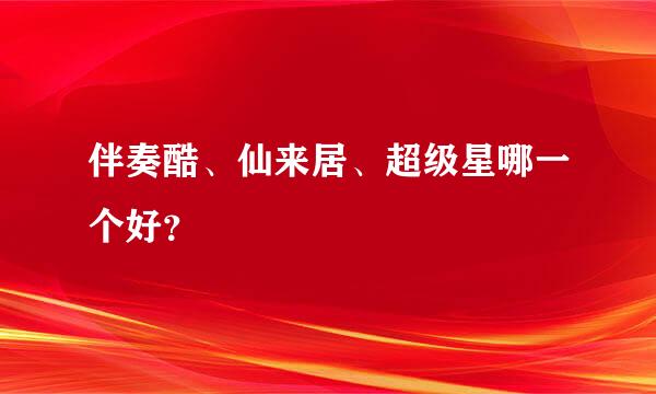 伴奏酷、仙来居、超级星哪一个好？