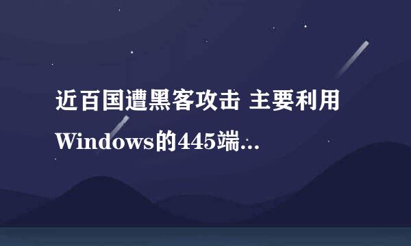 近百国遭黑客攻击 主要利用Windows的445端口传播，究竟怎么回事