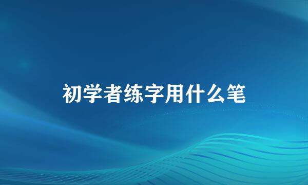 初学者练字用什么笔