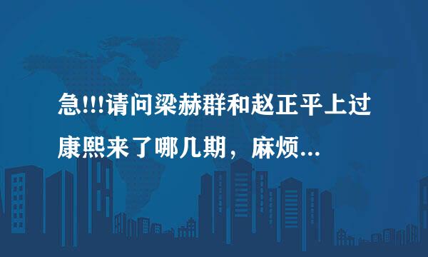 急!!!请问梁赫群和赵正平上过康熙来了哪几期，麻烦请给我说具体的名字，谢谢谢谢。