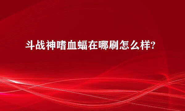 斗战神嗜血蝠在哪刷怎么样?