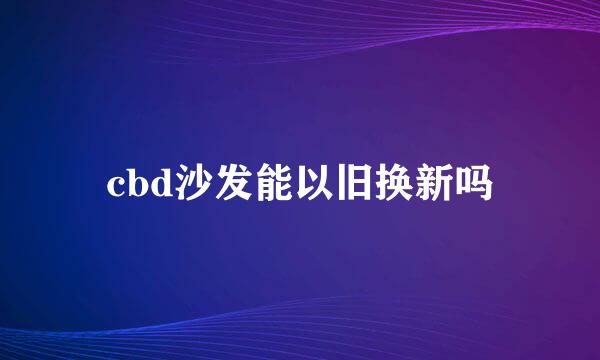 cbd沙发能以旧换新吗