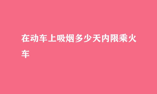 在动车上吸烟多少天内限乘火车