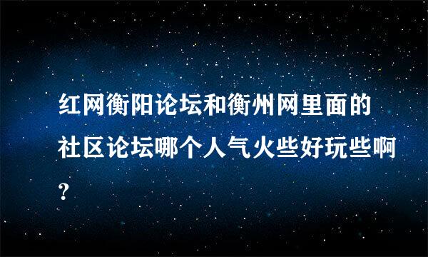 红网衡阳论坛和衡州网里面的社区论坛哪个人气火些好玩些啊？