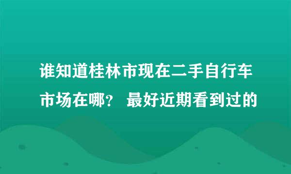 谁知道桂林市现在二手自行车市场在哪？ 最好近期看到过的