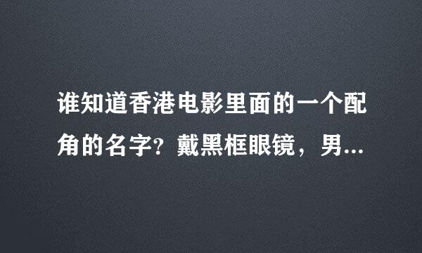 谁知道香港电影里面的一个配角的名字？戴黑框眼镜，男的,演过雷洛传,刘德华的手下叫阿坤的警察.