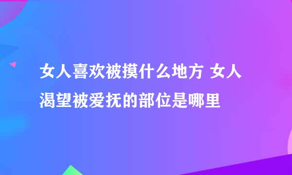 女人喜欢被摸什么地方 女人渴望被爱抚的部位是哪里