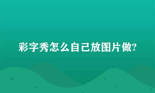 彩字秀怎么自己放图片做?